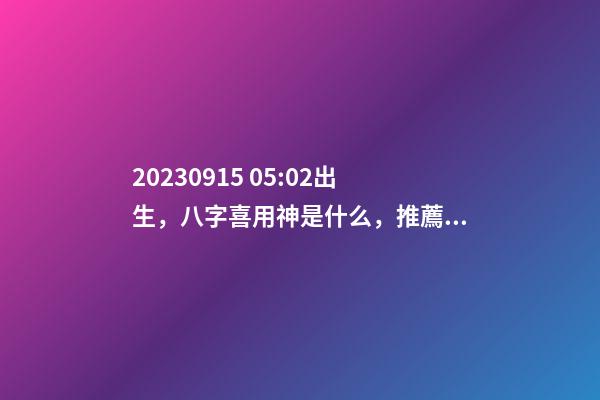 2023.09.15 05:02出生，八字喜用神是什么，推薦2個好聽的名字